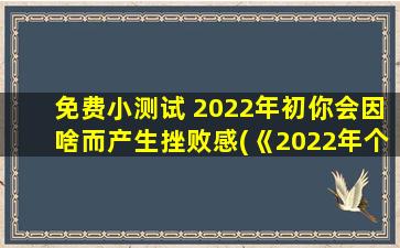 免费小测试 2022年初你会因啥而产生挫败感(《2022年个人成长小测试：挫败感主宰下，你是否能坦然面对自我失败》)